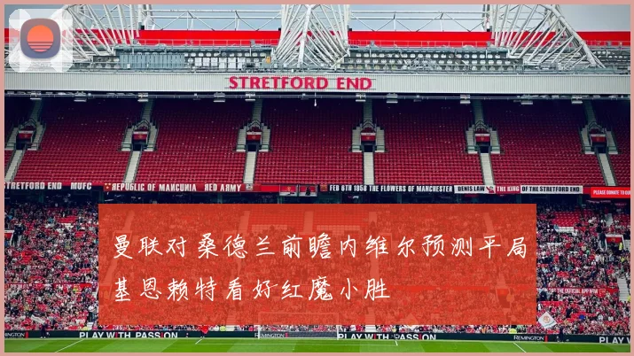 曼联对桑德兰前瞻内维尔预测平局基恩赖特看好红魔小胜