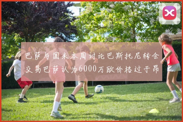 巴萨与国米本周讨论巴斯托尼转会交易巴萨认为6000万欧价格过于昂贵
