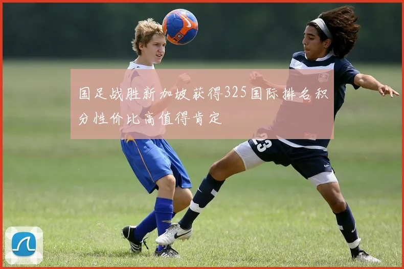 国足战胜新加坡获得325国际排名积分性价比高值得肯定