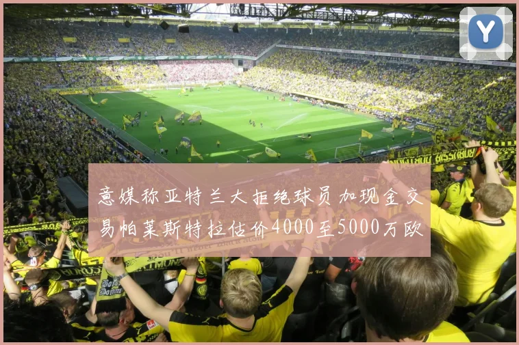 意媒称亚特兰大拒绝球员加现金交易帕莱斯特拉估价4000至5000万欧元