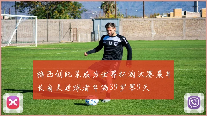 梅西创纪录成为世界杯淘汰赛最年长南美进球者年满39岁零9天