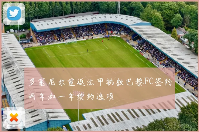 罗塞尼尔重返法甲执教巴黎FC签约两年加一年续约选项