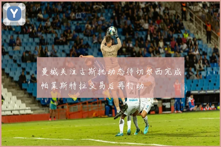 曼城关注古斯托动态待切尔西完成帕莱斯特拉交易后再行动