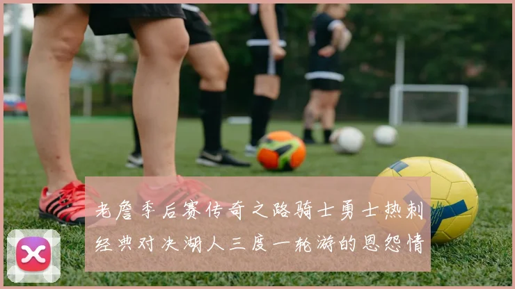 老詹季后赛传奇之路骑士勇士热刺经典对决湖人三度一轮游的恩怨情仇