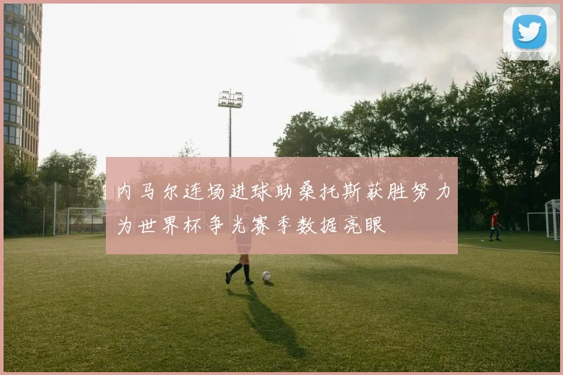 内马尔连场进球助桑托斯获胜努力为世界杯争光赛季数据亮眼