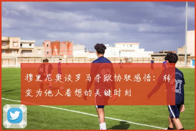 穆里尼奥谈罗马夺欧协联感悟：转变为他人着想的关键时刻