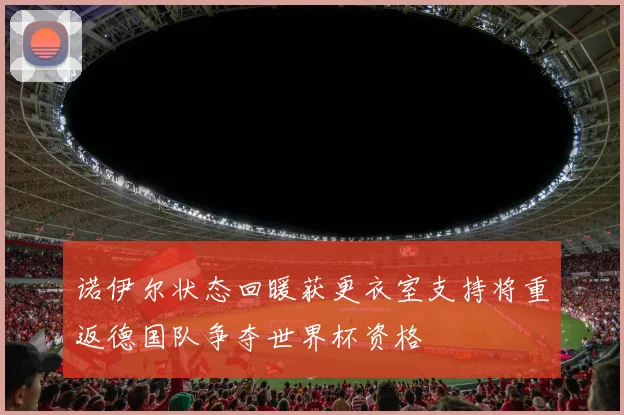 诺伊尔状态回暖获更衣室支持将重返德国队争夺世界杯资格