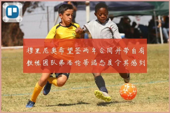 穆里尼奥希望签两年合同并带自有教练团队弗洛伦蒂诺态度令其感到失望