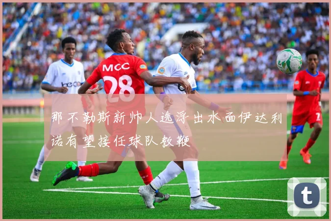 那不勒斯新帅人选浮出水面伊达利诺有望接任球队教鞭